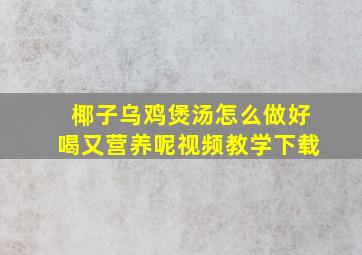 椰子乌鸡煲汤怎么做好喝又营养呢视频教学下载