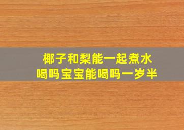 椰子和梨能一起煮水喝吗宝宝能喝吗一岁半