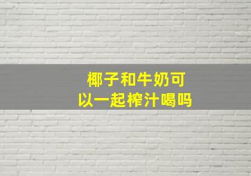 椰子和牛奶可以一起榨汁喝吗