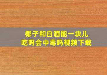 椰子和白酒能一块儿吃吗会中毒吗视频下载