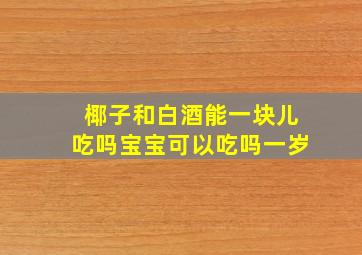 椰子和白酒能一块儿吃吗宝宝可以吃吗一岁