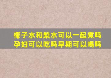 椰子水和梨水可以一起煮吗孕妇可以吃吗早期可以喝吗