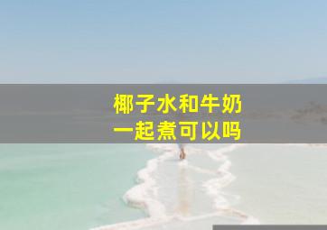 椰子水和牛奶一起煮可以吗