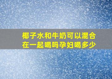 椰子水和牛奶可以混合在一起喝吗孕妇喝多少