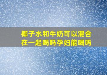 椰子水和牛奶可以混合在一起喝吗孕妇能喝吗