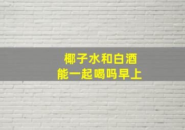 椰子水和白酒能一起喝吗早上