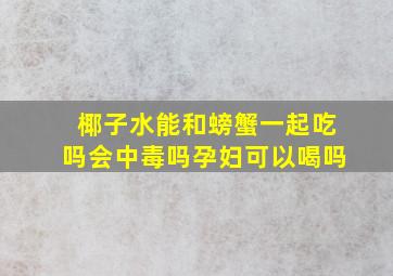 椰子水能和螃蟹一起吃吗会中毒吗孕妇可以喝吗