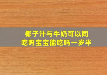 椰子汁与牛奶可以同吃吗宝宝能吃吗一岁半