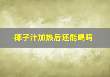 椰子汁加热后还能喝吗