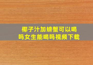 椰子汁加螃蟹可以喝吗女生能喝吗视频下载