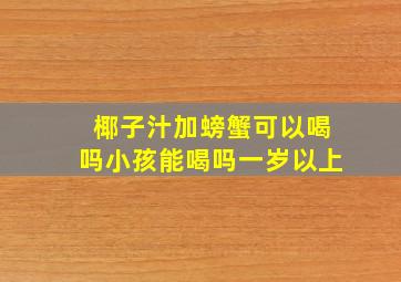 椰子汁加螃蟹可以喝吗小孩能喝吗一岁以上