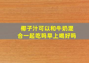 椰子汁可以和牛奶混合一起吃吗早上喝好吗