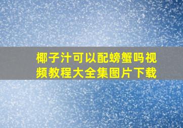 椰子汁可以配螃蟹吗视频教程大全集图片下载