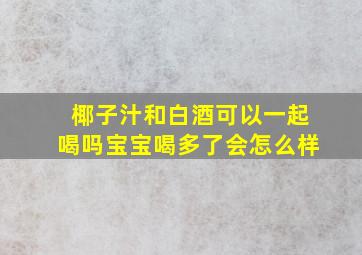 椰子汁和白酒可以一起喝吗宝宝喝多了会怎么样