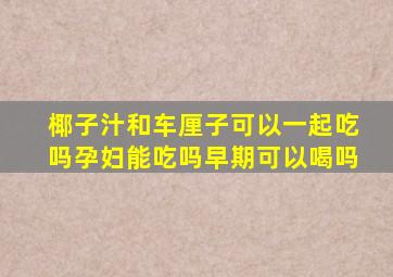 椰子汁和车厘子可以一起吃吗孕妇能吃吗早期可以喝吗