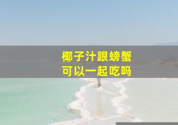 椰子汁跟螃蟹可以一起吃吗