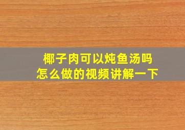 椰子肉可以炖鱼汤吗怎么做的视频讲解一下