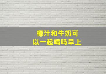 椰汁和牛奶可以一起喝吗早上