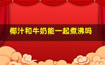 椰汁和牛奶能一起煮沸吗