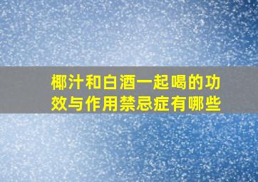 椰汁和白酒一起喝的功效与作用禁忌症有哪些