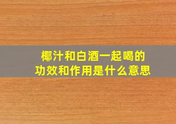 椰汁和白酒一起喝的功效和作用是什么意思