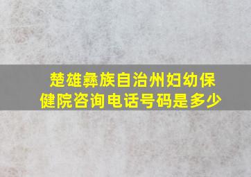 楚雄彝族自治州妇幼保健院咨询电话号码是多少