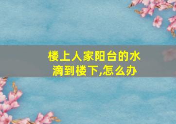 楼上人家阳台的水滴到楼下,怎么办