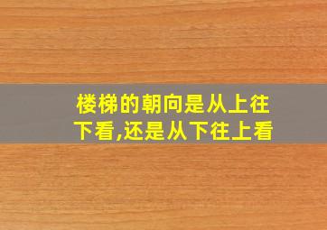 楼梯的朝向是从上往下看,还是从下往上看