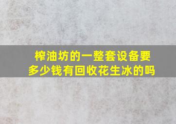 榨油坊的一整套设备要多少钱有回收花生冰的吗