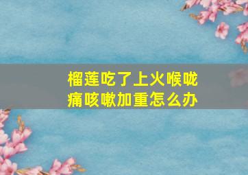 榴莲吃了上火喉咙痛咳嗽加重怎么办