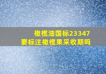 橄榄油国标23347要标注橄榄果采收期吗