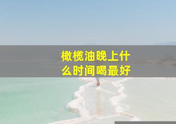 橄榄油晚上什么时间喝最好