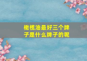 橄榄油最好三个牌子是什么牌子的呢