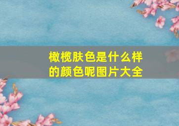 橄榄肤色是什么样的颜色呢图片大全