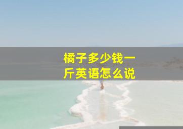 橘子多少钱一斤英语怎么说