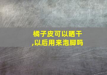 橘子皮可以晒干,以后用来泡脚吗