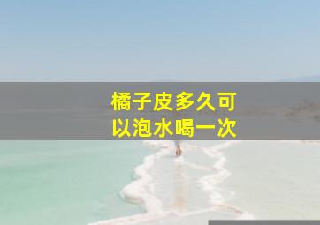 橘子皮多久可以泡水喝一次