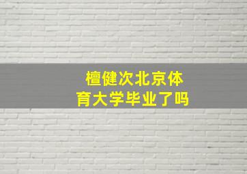 檀健次北京体育大学毕业了吗