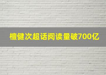 檀健次超话阅读量破700亿