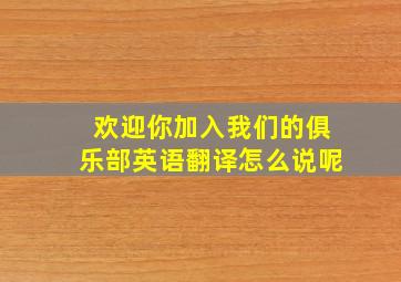 欢迎你加入我们的俱乐部英语翻译怎么说呢