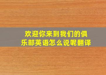 欢迎你来到我们的俱乐部英语怎么说呢翻译