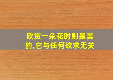 欣赏一朵花时则是美的,它与任何欲求无关