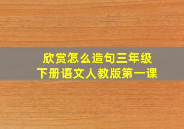 欣赏怎么造句三年级下册语文人教版第一课