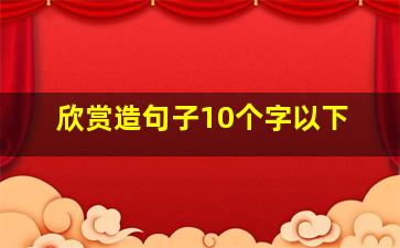 欣赏造句子10个字以下