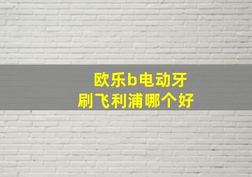 欧乐b电动牙刷飞利浦哪个好