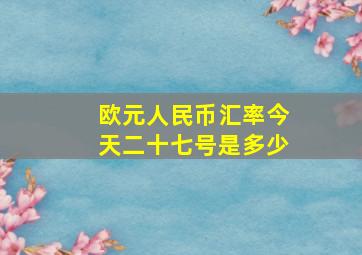 欧元人民币汇率今天二十七号是多少