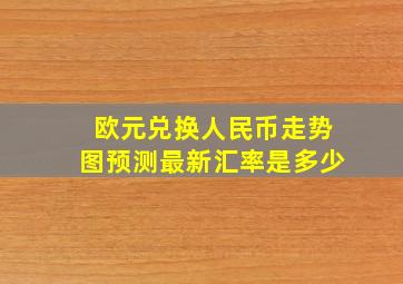 欧元兑换人民币走势图预测最新汇率是多少