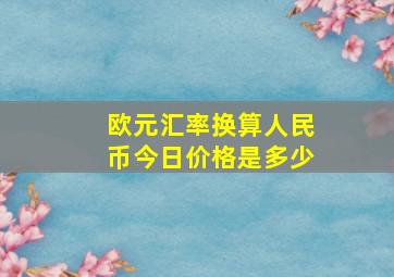 欧元汇率换算人民币今日价格是多少