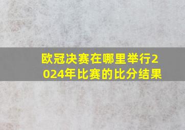 欧冠决赛在哪里举行2024年比赛的比分结果