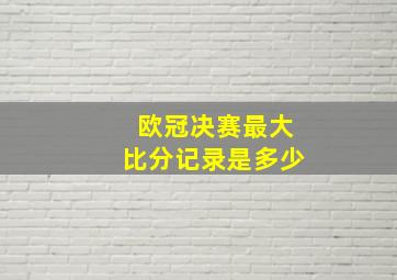 欧冠决赛最大比分记录是多少